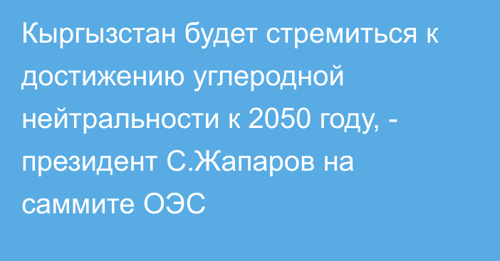 Кыргызстан будет стремиться к достижению углеродной нейтральности к 2050 году, - президент С.Жапаров на саммите ОЭС