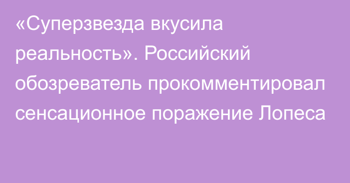 «Суперзвезда вкусила реальность». Российский обозреватель прокомментировал сенсационное поражение Лопеса