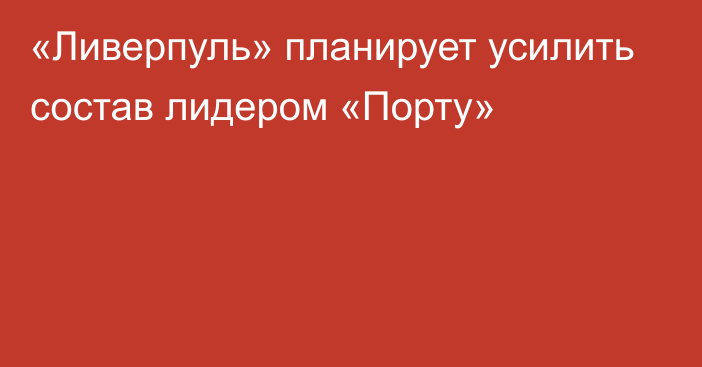 «Ливерпуль» планирует усилить состав лидером «Порту»