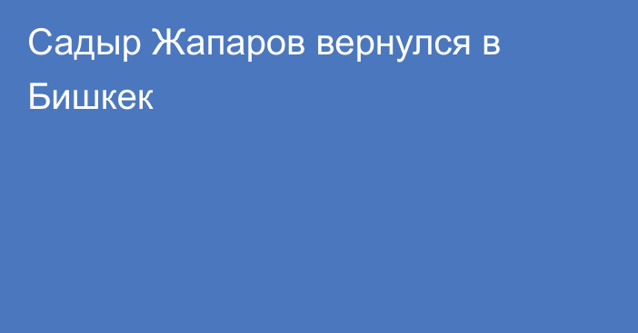 Садыр Жапаров вернулся в Бишкек