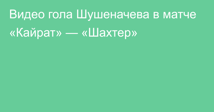 Видео гола Шушеначева в матче «Кайрат» — «Шахтер»