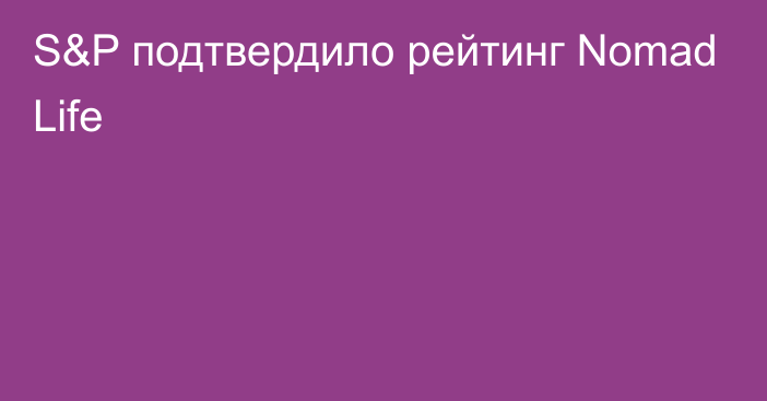 S&P подтвердило рейтинг Nomad Life