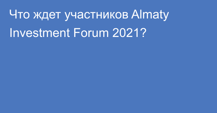 Что ждет участников Almaty Investment Forum 2021?