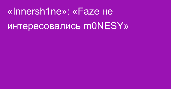 «Innersh1ne»: «Faze не интересовались m0NESY»