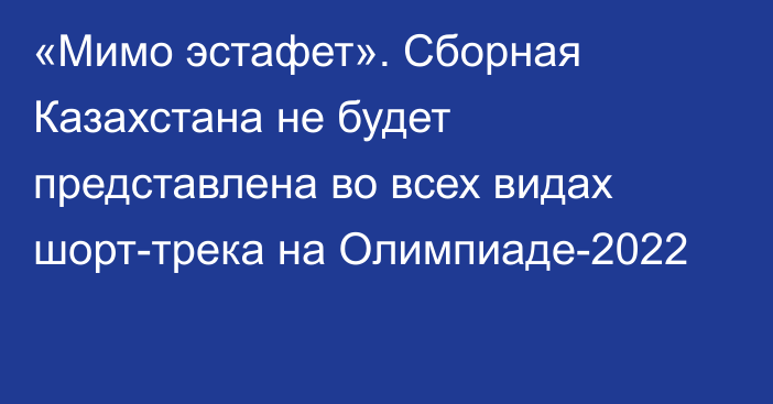 «Мимо эстафет». Сборная Казахстана не будет представлена во всех видах шорт-трека на Олимпиаде-2022