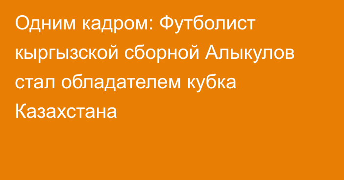 Одним кадром: Футболист кыргызской сборной Алыкулов стал обладателем кубка Казахстана