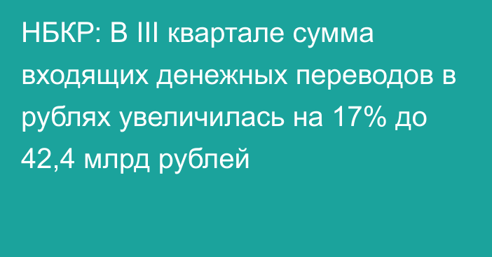НБКР: В III квартале сумма входящих денежных переводов в рублях увеличилась на 17% до 42,4 млрд рублей