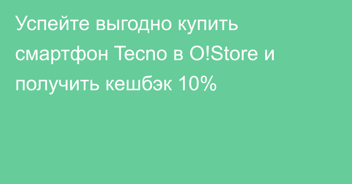 Успейте выгодно купить смартфон Tecno в O!Store и получить кешбэк 10%