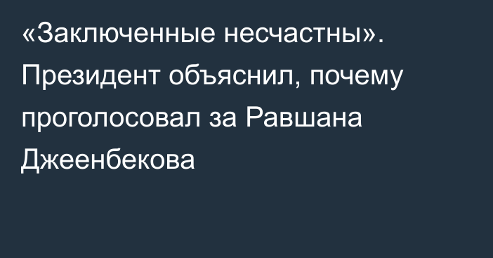 «Заключенные несчастны». Президент объяснил, почему проголосовал за Равшана Джеенбекова
