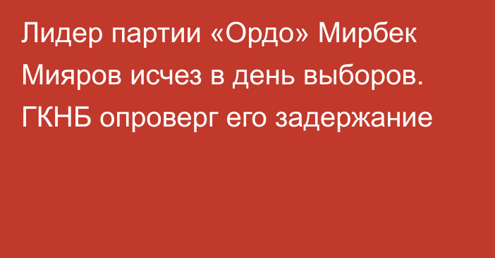 Лидер партии «Ордо» Мирбек Мияров исчез в день выборов. ГКНБ опроверг его задержание