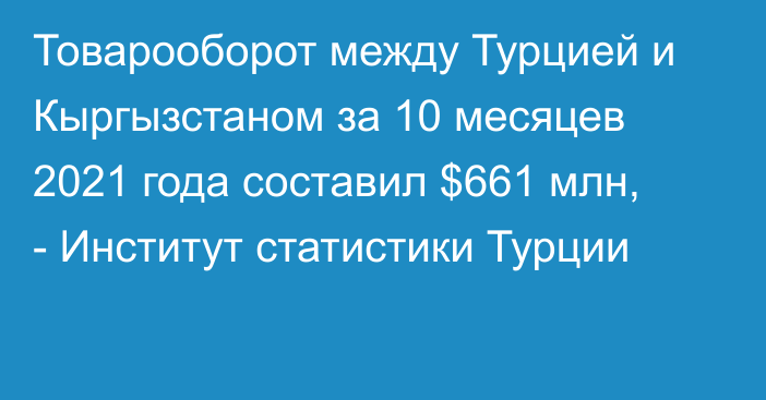 Товарооборот между Турцией и Кыргызстаном за 10 месяцев 2021 года составил $661 млн, - Институт статистики Турции