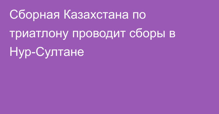 Сборная Казахстана по триатлону проводит сборы в Нур-Султане