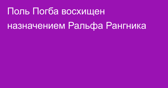 Поль Погба восхищен назначением Ральфа Рангника