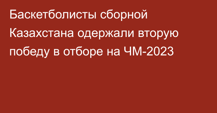 Баскетболисты сборной Казахстана одержали вторую победу в отборе на ЧМ-2023