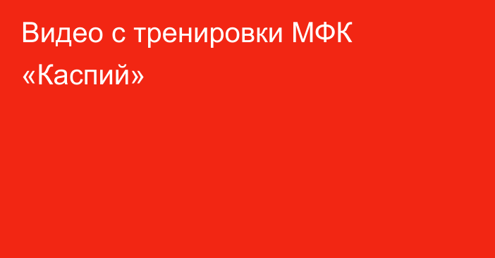 Видео с тренировки МФК «Каспий»