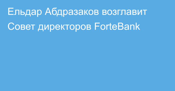 Ельдар Абдразаков возглавит Совет директоров ForteBank