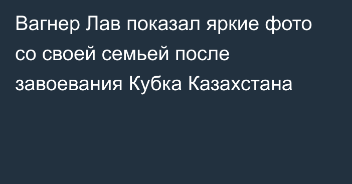 Вагнер Лав показал яркие фото со своей семьей после завоевания Кубка Казахстана