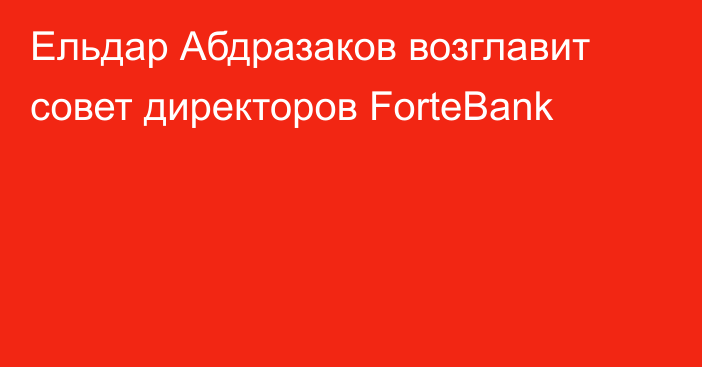 Ельдар Абдразаков возглавит совет директоров ForteBank