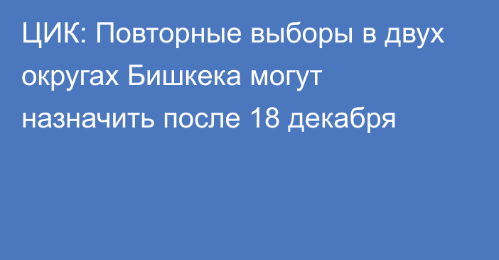 ЦИК: Повторные выборы в двух округах Бишкека могут назначить после 18 декабря