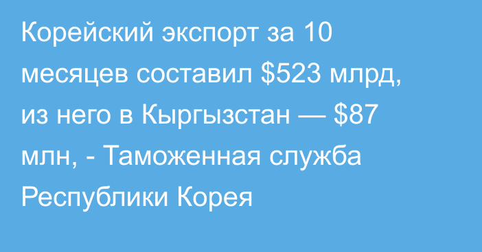 Корейский экспорт за 10 месяцев составил $523 млрд, из него в Кыргызстан — $87 млн, - Таможенная служба Республики Корея