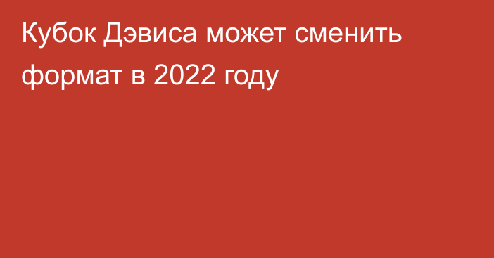 Кубок Дэвиса может сменить формат в 2022 году