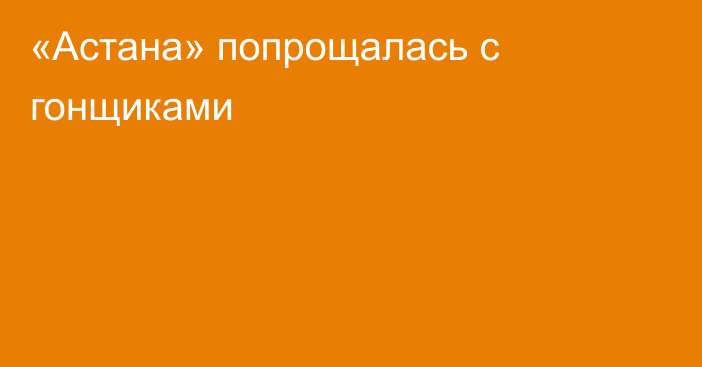 «Астана» попрощалась с гонщиками