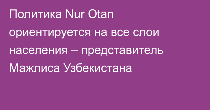 Политика Nur Otan ориентируется на все слои населения – представитель Мажлиса Узбекистана
