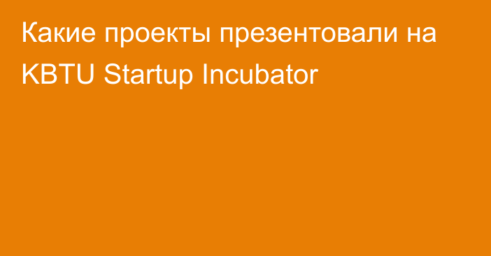 Какие проекты презентовали на KBTU Startup Incubator