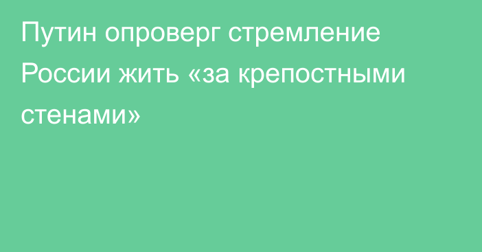 Путин опроверг стремление России жить «за крепостными стенами»