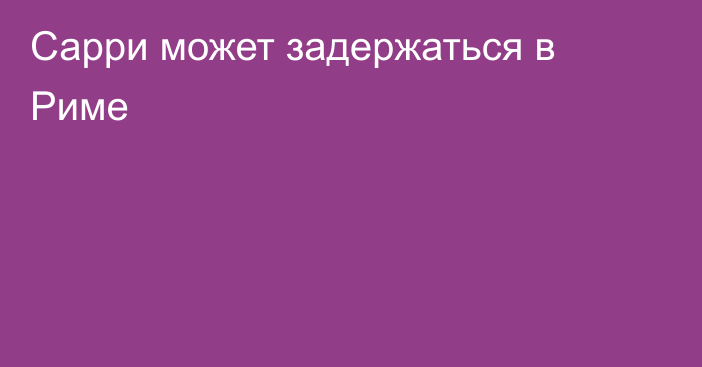 Сарри может задержаться в Риме