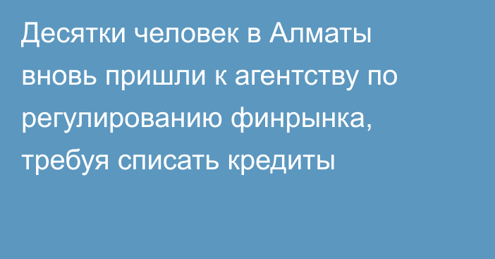 Десятки человек в Алматы вновь пришли к агентству по регулированию финрынка, требуя списать кредиты