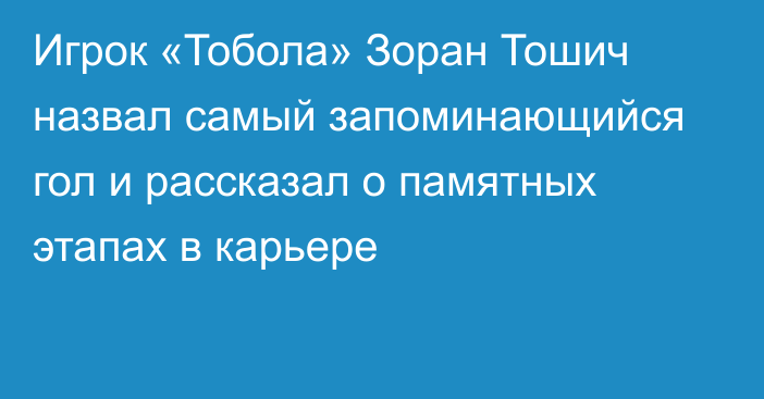 Игрок «Тобола» Зоран Тошич назвал самый запоминающийся гол  и рассказал о памятных этапах в карьере