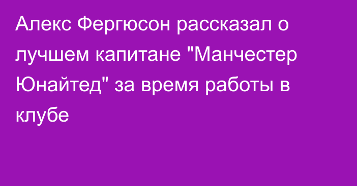 Алекс Фергюсон рассказал о лучшем капитане 