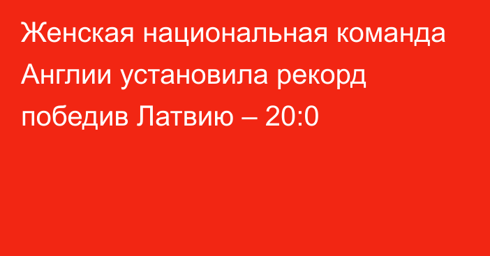 Женская национальная команда Англии установила рекорд победив Латвию – 20:0