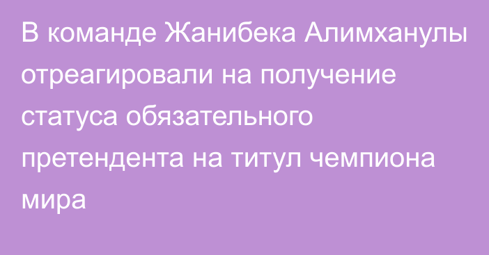 В команде Жанибека Алимханулы отреагировали на получение статуса обязательного претендента на титул чемпиона мира