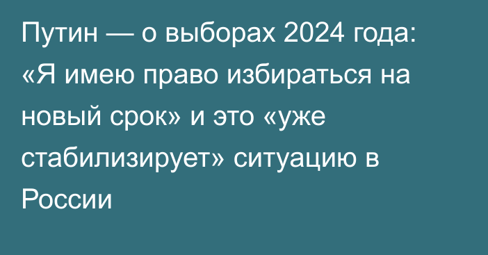 Путин — о выборах 2024 года: «Я имею право избираться на новый срок» и это «уже стабилизирует» ситуацию в России