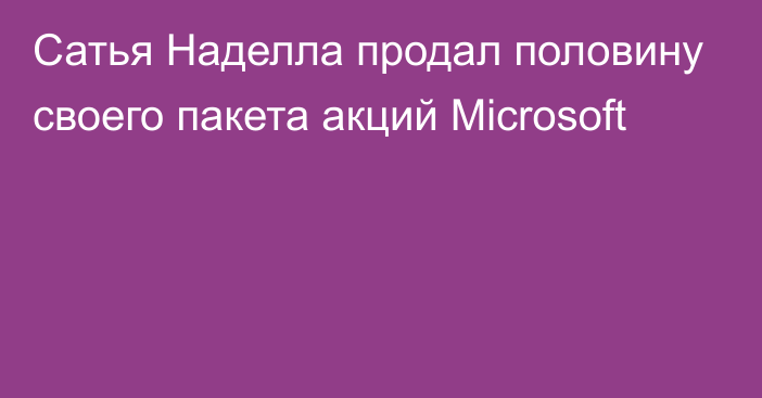 Сатья Наделла продал половину своего пакета акций Microsoft