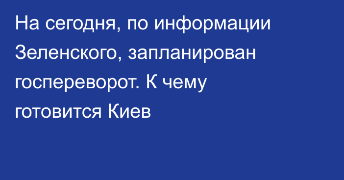На сегодня, по информации Зеленского, запланирован госпереворот. К чему готовится Киев