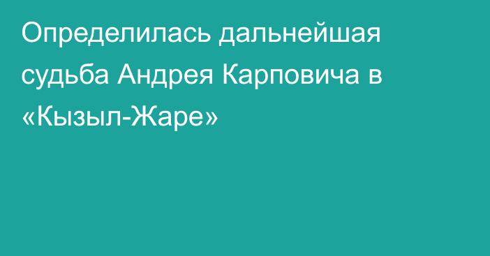 Определилась дальнейшая судьба Андрея Карповича в «Кызыл-Жаре»