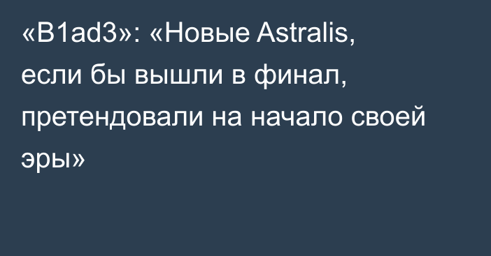 «B1ad3»: «Новые Astralis, если бы вышли в финал, претендовали на начало своей эры»