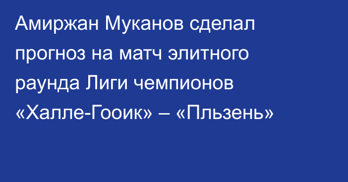 Амиржан Муканов сделал прогноз на матч элитного раунда Лиги чемпионов «Халле-Гооик» – «Пльзень»