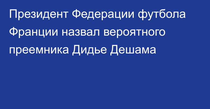 Президент Федерации футбола Франции назвал вероятного преемника Дидье Дешама