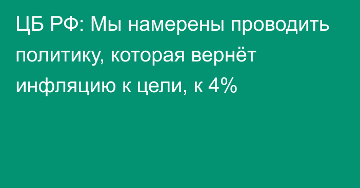 ЦБ РФ: Мы намерены проводить политику, которая вернёт инфляцию к цели, к 4%