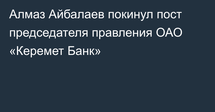 Алмаз Айбалаев покинул пост председателя правления ОАО «Керемет Банк»