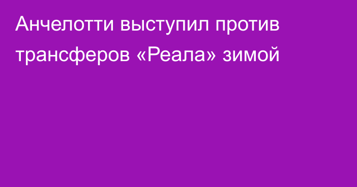 Анчелотти выступил против трансферов «Реала» зимой