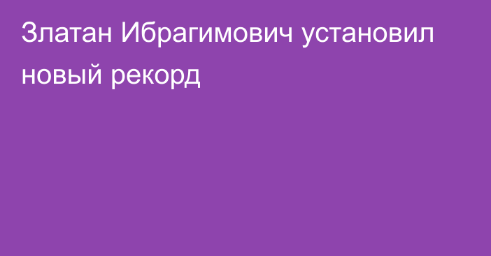 Златан Ибрагимович установил новый рекорд