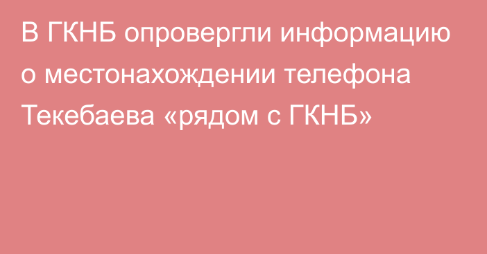 В ГКНБ опровергли информацию о местонахождении телефона Текебаева «рядом с ГКНБ»