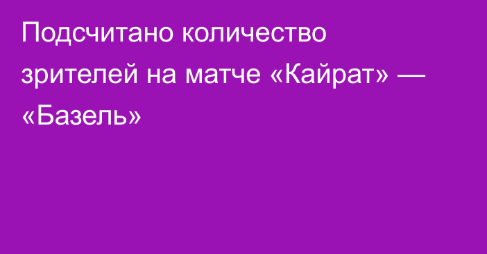 Подсчитано количество зрителей на матче «Кайрат» — «Базель»