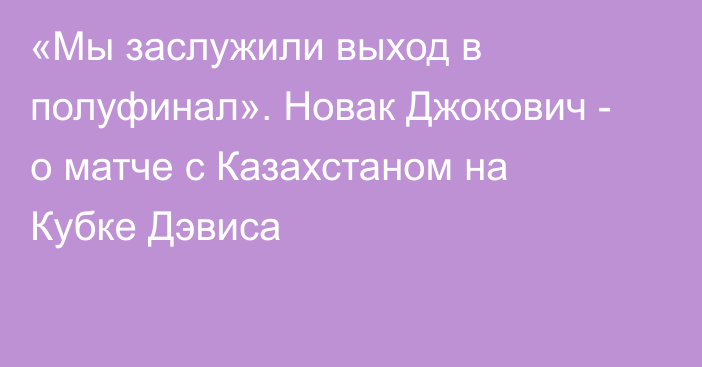 «Мы заслужили выход в полуфинал». Новак Джокович - о матче с Казахстаном на Кубке Дэвиса