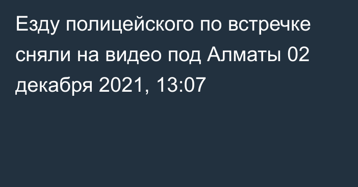 Езду полицейского по встречке сняли на видео под Алматы
                02 декабря 2021, 13:07